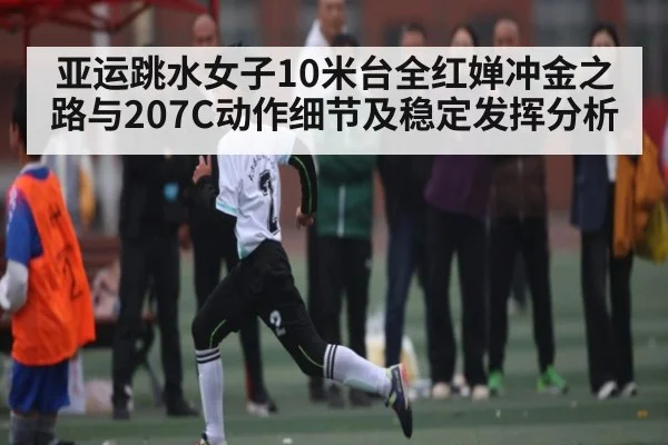 亚运跳水女子10米台全红婵冲金之路与207C动作细节及稳定发挥分析