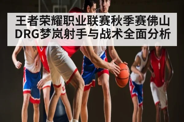 王者荣耀职业联赛秋季赛佛山DRG梦岚射手与战术全面分析