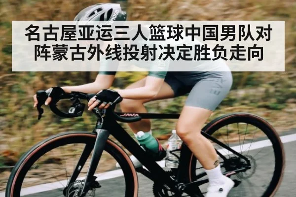 名古屋亚运三人篮球中国男队对阵蒙古外线投射决定胜负走向