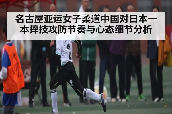 名古屋亚运女子柔道中国对日本一本摔技攻防节奏与心态细节分析