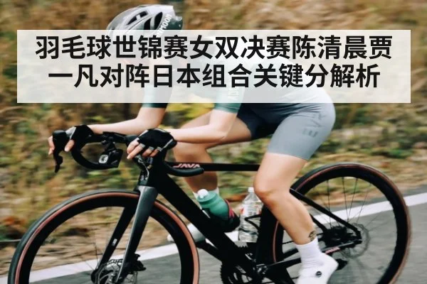 羽毛球世锦赛女双决赛陈清晨贾一凡对阵日本组合关键分解析