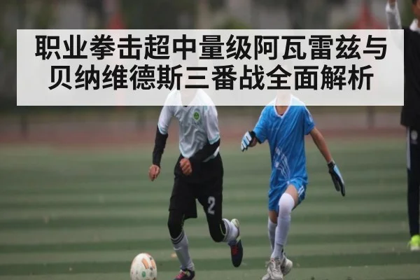 职业拳击超中量级阿瓦雷兹与贝纳维德斯三番战全面解析