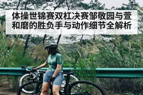 体操世锦赛双杠决赛邹敬园与萱和磨的胜负手与动作细节全解析