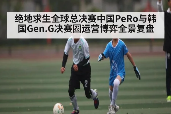 绝地求生全球总决赛中国PeRo与韩国Gen.G决赛圈运营博弈全景复盘