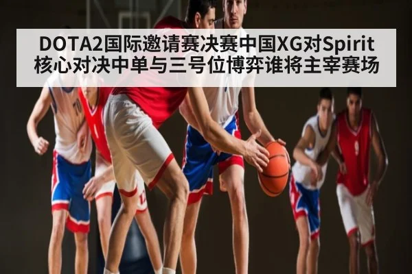 DOTA2国际邀请赛决赛中国XG对Spirit核心对决中单与三号位博弈谁将主宰赛场(www.c7c7.app)