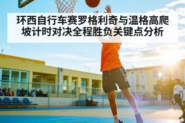 环西自行车赛罗格利奇与温格高爬坡计时对决全程胜负关键点分析 - c7c7.app