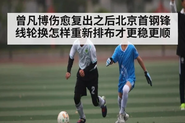 曾凡博伤愈复出之后北京首钢锋线轮换怎样重新排布才更稳更顺 - c7c7.app